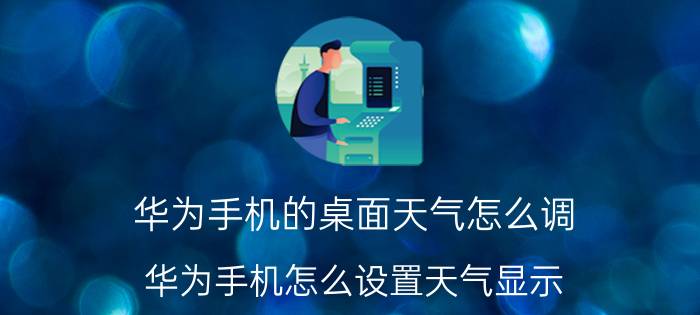 华为手机的桌面天气怎么调 华为手机怎么设置天气显示？